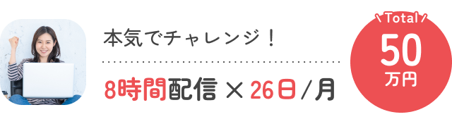 本気でチャレンジ!8時間配信×26日/月 Total:50万円