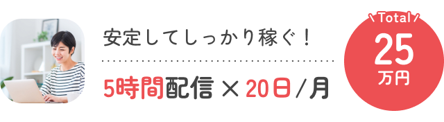 安定してしっかり稼ぐ!5時間配信×20日/月 Total:25万円
